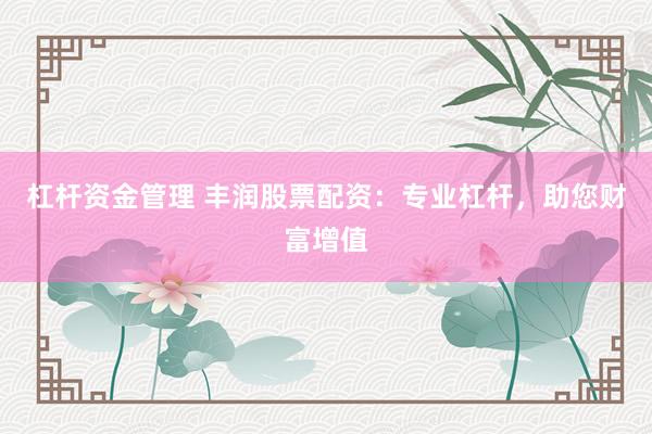 杠杆资金管理 丰润股票配资：专业杠杆，助您财富增值