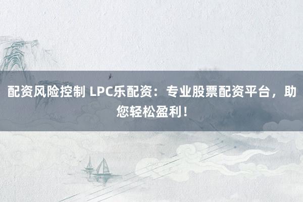 配资风险控制 LPC乐配资：专业股票配资平台，助您轻松盈利！