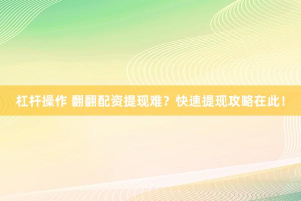杠杆操作 翻翻配资提现难？快速提现攻略在此！