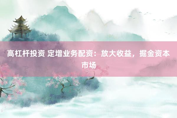 高杠杆投资 定增业务配资：放大收益，掘金资本市场
