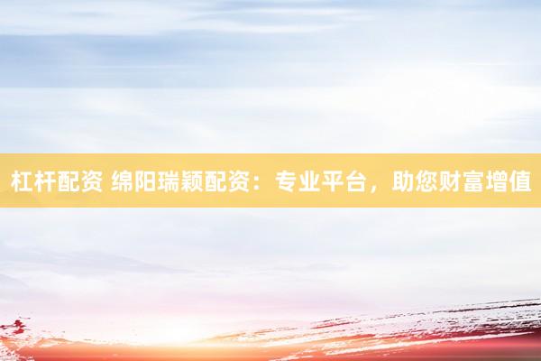 杠杆配资 绵阳瑞颖配资：专业平台，助您财富增值