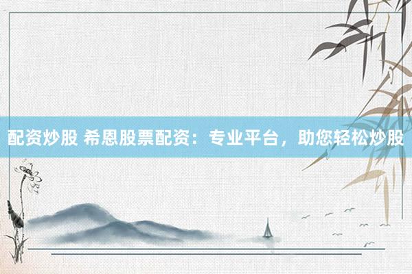 配资炒股 希恩股票配资：专业平台，助您轻松炒股
