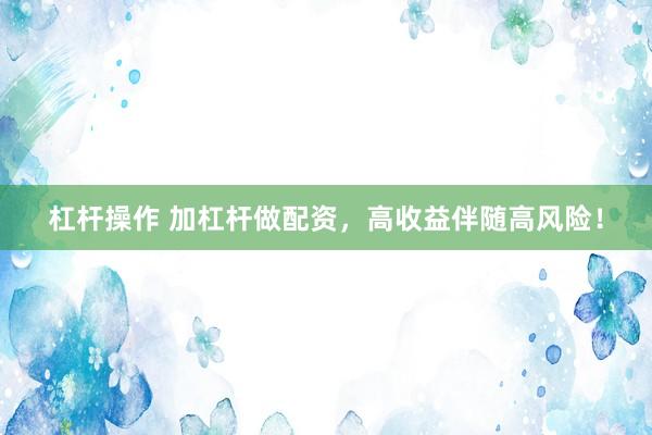 杠杆操作 加杠杆做配资，高收益伴随高风险！