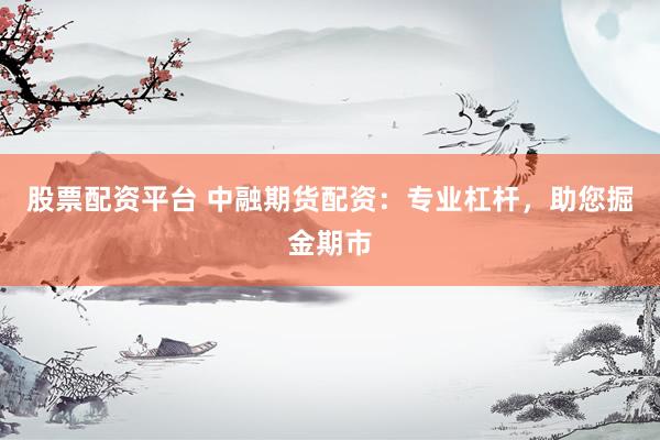 股票配资平台 中融期货配资：专业杠杆，助您掘金期市