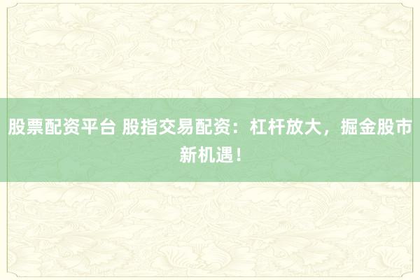 股票配资平台 股指交易配资：杠杆放大，掘金股市新机遇！