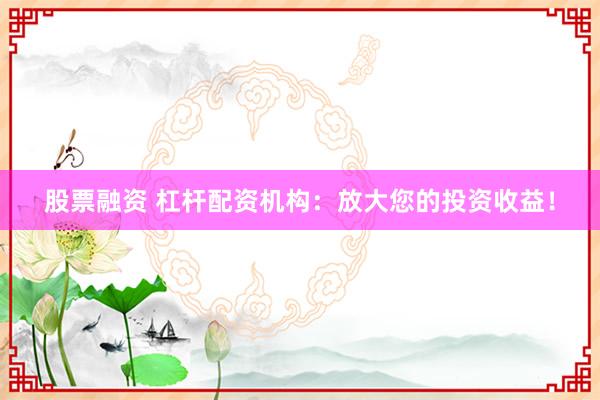 股票融资 杠杆配资机构：放大您的投资收益！