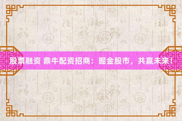 股票融资 鼎牛配资招商：掘金股市，共赢未来！