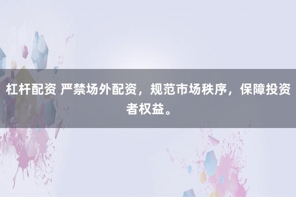 杠杆配资 严禁场外配资，规范市场秩序，保障投资者权益。
