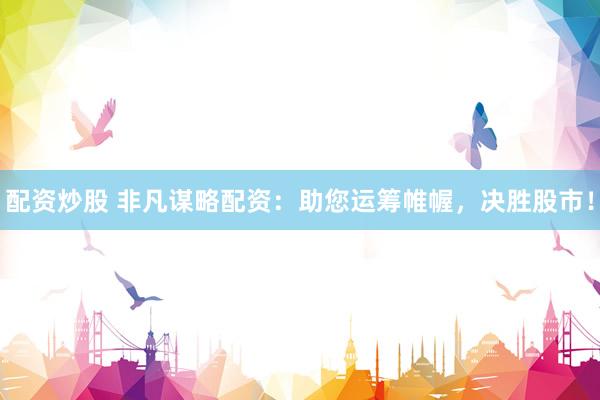 配资炒股 非凡谋略配资：助您运筹帷幄，决胜股市！