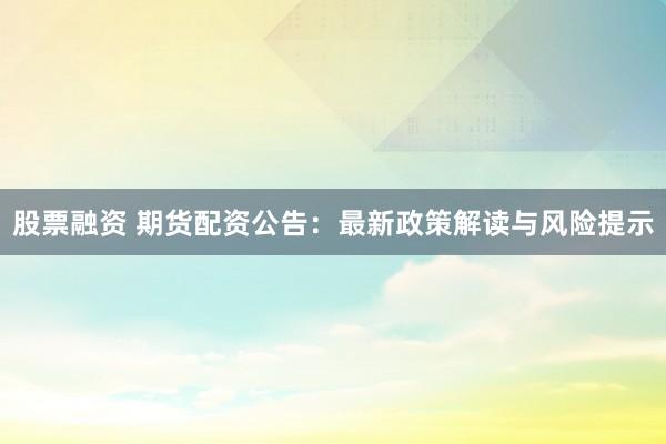 股票融资 期货配资公告：最新政策解读与风险提示