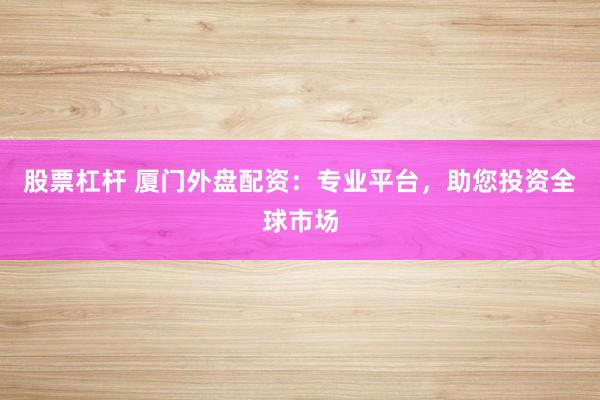 股票杠杆 厦门外盘配资：专业平台，助您投资全球市场