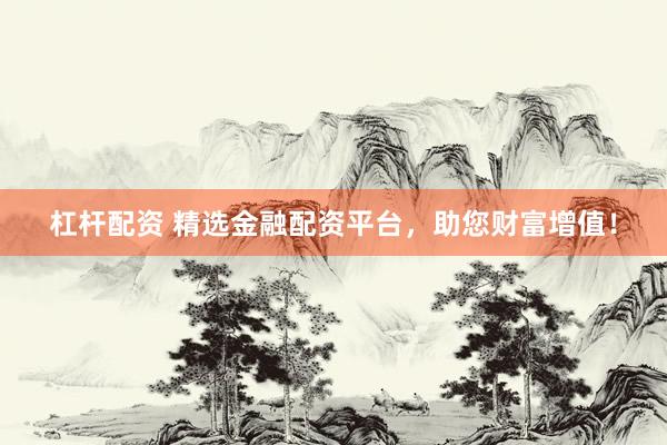 杠杆配资 精选金融配资平台，助您财富增值！