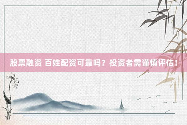 股票融资 百姓配资可靠吗？投资者需谨慎评估！