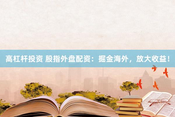 高杠杆投资 股指外盘配资：掘金海外，放大收益！