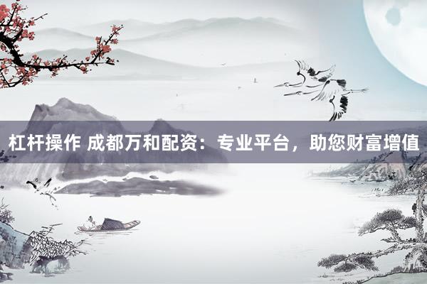 杠杆操作 成都万和配资：专业平台，助您财富增值