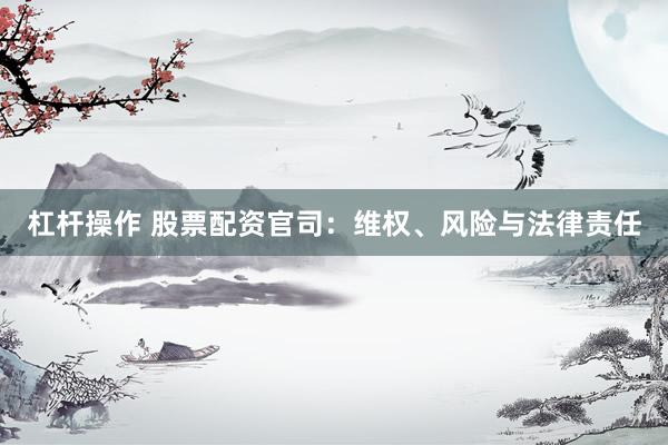 杠杆操作 股票配资官司：维权、风险与法律责任