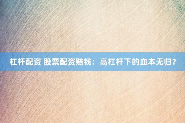 杠杆配资 股票配资赔钱：高杠杆下的血本无归？