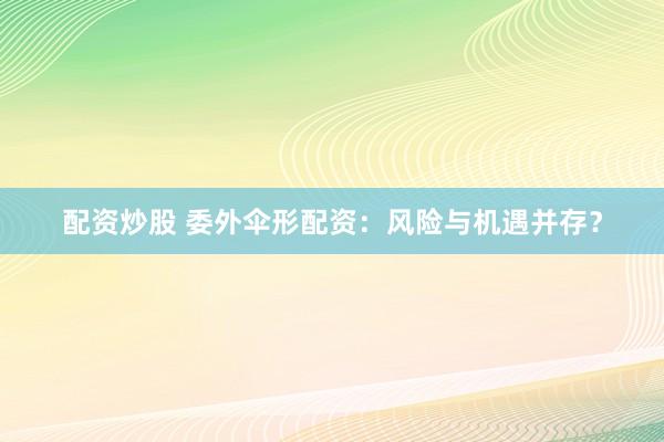 配资炒股 委外伞形配资：风险与机遇并存？