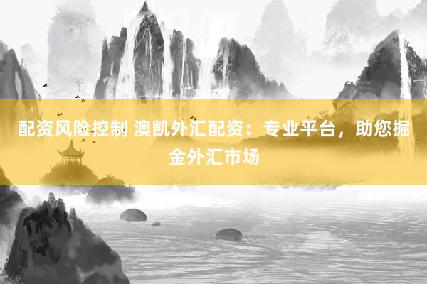 配资风险控制 澳凯外汇配资：专业平台，助您掘金外汇市场