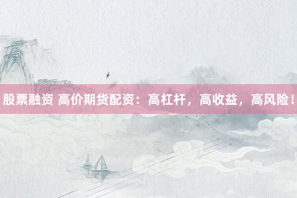 股票融资 高价期货配资：高杠杆，高收益，高风险！