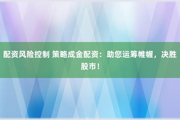 配资风险控制 策略成金配资：助您运筹帷幄，决胜股市！