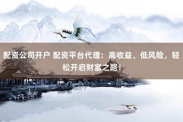 配资公司开户 配资平台代理：高收益、低风险，轻松开启财富之路！