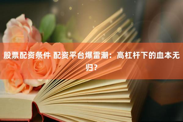 股票配资条件 配资平台爆雷潮：高杠杆下的血本无归？