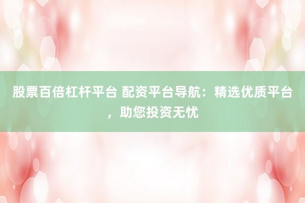 股票百倍杠杆平台 配资平台导航：精选优质平台，助您投资无忧
