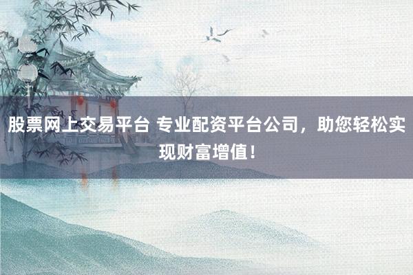股票网上交易平台 专业配资平台公司，助您轻松实现财富增值！