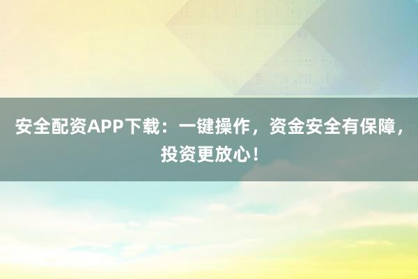 安全配资APP下载：一键操作，资金安全有保障，投资更放心！