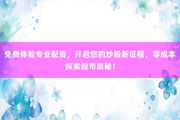 免费体验专业配资，开启您的炒股新征程，零成本探索股市奥秘！