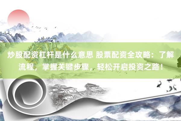 炒股配资杠杆是什么意思 股票配资全攻略：了解流程，掌握关键步骤，轻松开启投资之路！