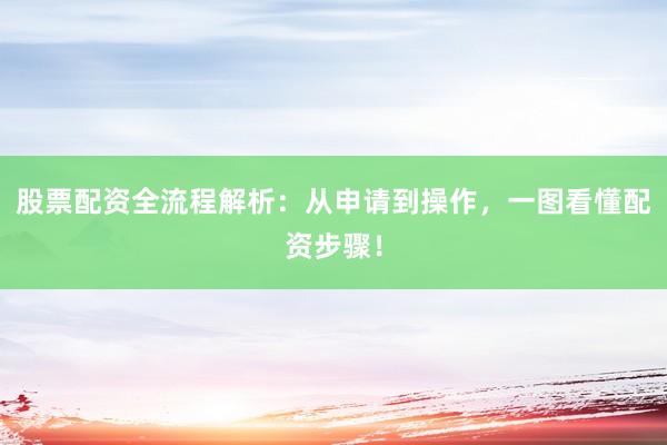 股票配资全流程解析：从申请到操作，一图看懂配资步骤！