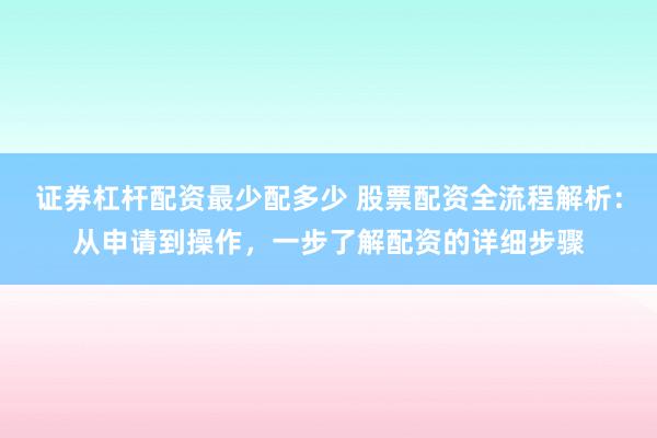 证券杠杆配资最少配多少 股票配资全流程解析：从申请到操作，一步了解配资的详细步骤