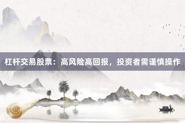 杠杆交易股票：高风险高回报，投资者需谨慎操作