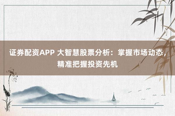 证券配资APP 大智慧股票分析：掌握市场动态，精准把握投资先机