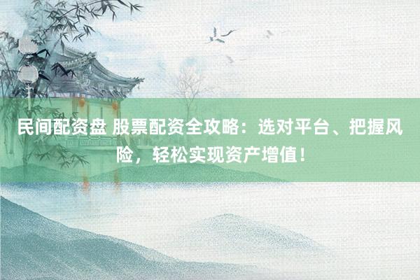 民间配资盘 股票配资全攻略：选对平台、把握风险，轻松实现资产增值！