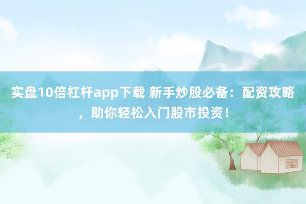 实盘10倍杠杆app下载 新手炒股必备：配资攻略，助你轻松入门股市投资！