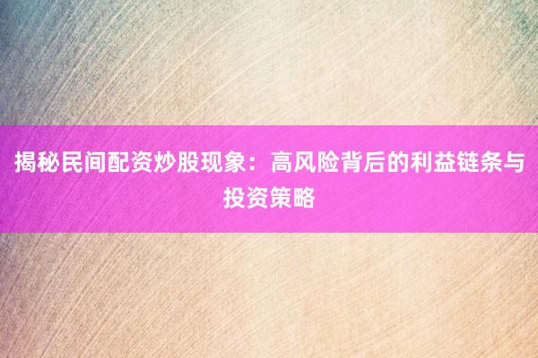 揭秘民间配资炒股现象：高风险背后的利益链条与投资策略