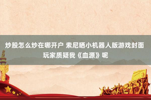 炒股怎么炒在哪开户 索尼晒小机器人版游戏封面 玩家质疑我《血源》呢