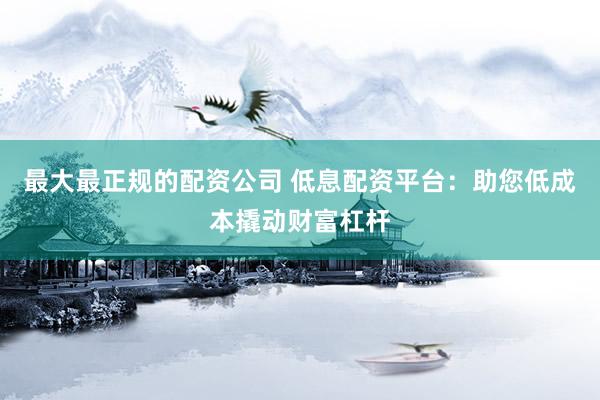 最大最正规的配资公司 低息配资平台：助您低成本撬动财富杠杆