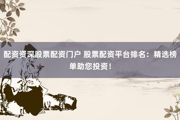 配资资深股票配资门户 股票配资平台排名：精选榜单助您投资！
