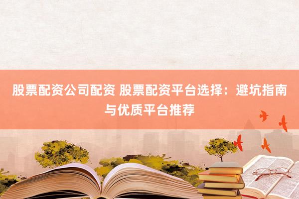 股票配资公司配资 股票配资平台选择：避坑指南与优质平台推荐