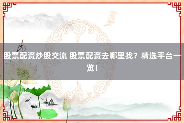 股票配资炒股交流 股票配资去哪里找？精选平台一览！