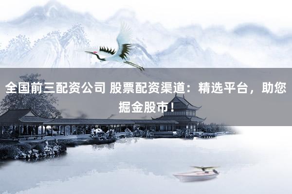 全国前三配资公司 股票配资渠道：精选平台，助您掘金股市！