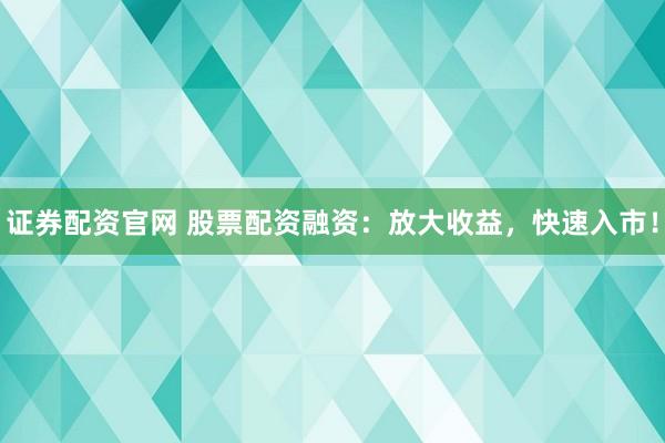 证券配资官网 股票配资融资：放大收益，快速入市！