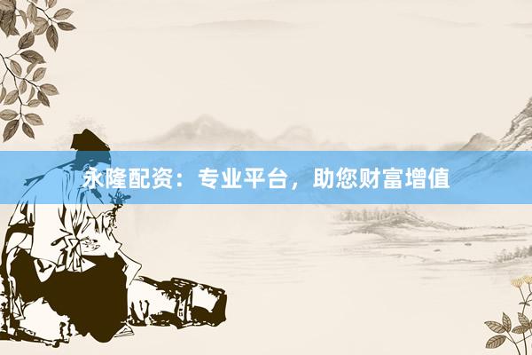 永隆配资：专业平台，助您财富增值