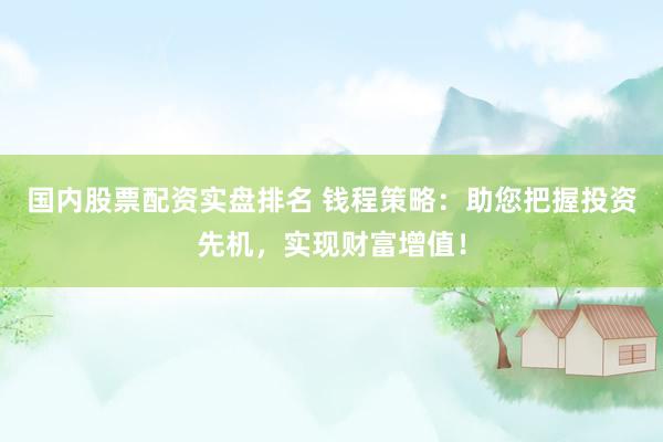国内股票配资实盘排名 钱程策略：助您把握投资先机，实现财富增值！