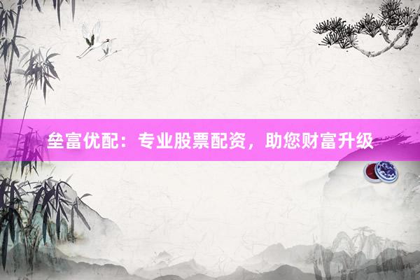 垒富优配：专业股票配资，助您财富升级