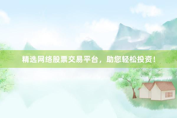 精选网络股票交易平台，助您轻松投资！